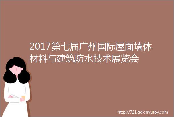 2017第七届广州国际屋面墙体材料与建筑防水技术展览会