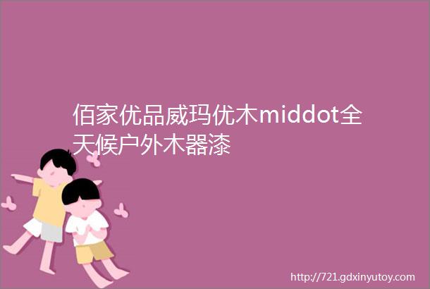 佰家优品威玛优木middot全天候户外木器漆