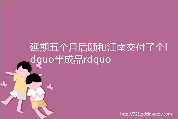 延期五个月后颐和江南交付了个ldquo半成品rdquo