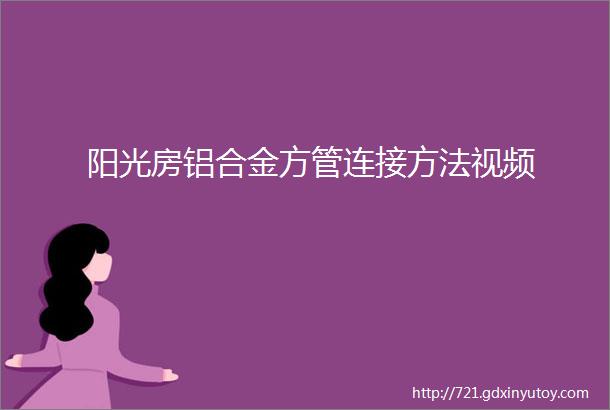 阳光房铝合金方管连接方法视频