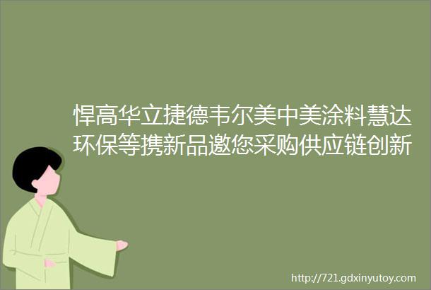 悍高华立捷德韦尔美中美涂料慧达环保等携新品邀您采购供应链创新展middot武汉站mdash新品品鉴③