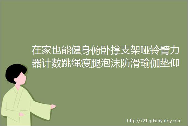 在家也能健身俯卧撑支架哑铃臂力器计数跳绳瘦腿泡沫防滑瑜伽垫仰卧起坐辅助器等