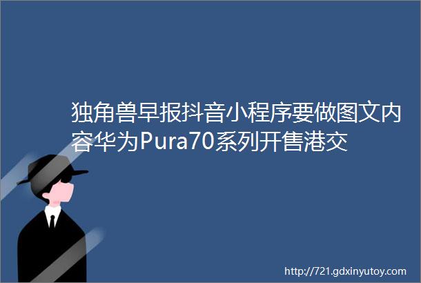 独角兽早报抖音小程序要做图文内容华为Pura70系列开售港交所宣布将开发领航星衍生产品平台