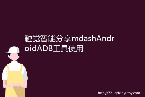 触觉智能分享mdashAndroidADB工具使用