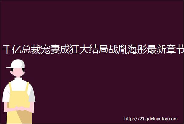 千亿总裁宠妻成狂大结局战胤海彤最新章节