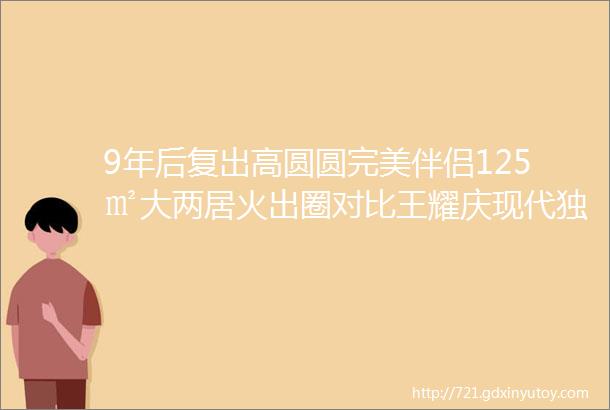 9年后复出高圆圆完美伴侣125㎡大两居火出圈对比王耀庆现代独栋别墅网友霸气任性