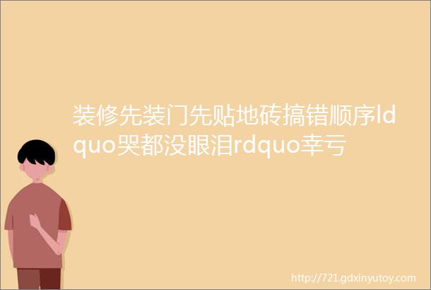 装修先装门先贴地砖搞错顺序ldquo哭都没眼泪rdquo幸亏师傅提醒