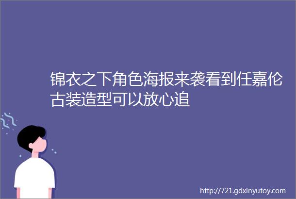 锦衣之下角色海报来袭看到任嘉伦古装造型可以放心追