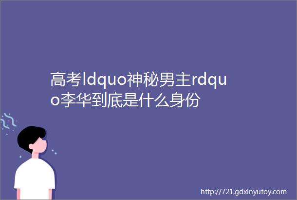 高考ldquo神秘男主rdquo李华到底是什么身份