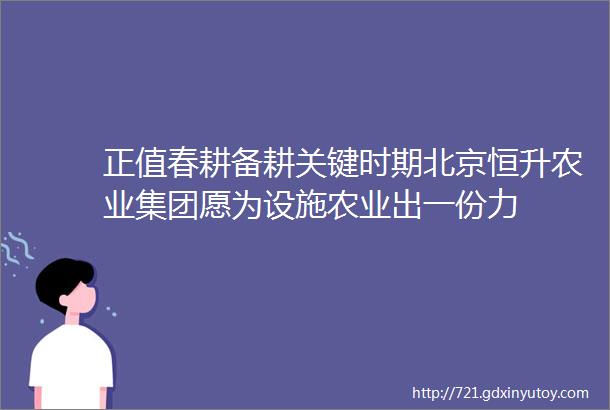 正值春耕备耕关键时期北京恒升农业集团愿为设施农业出一份力