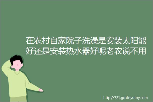 在农村自家院子洗澡是安装太阳能好还是安装热水器好呢老农说不用争这种最好