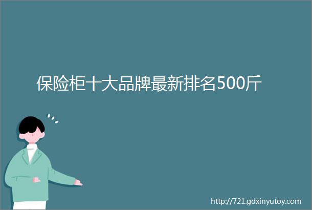 保险柜十大品牌最新排名500斤